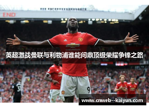 英超激战曼联与利物浦谁能问鼎顶级荣耀争锋之路