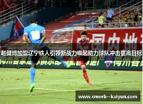 赵健博加盟辽宁铁人引领新战力崛起助力球队冲击更高目标