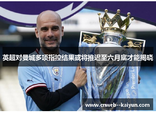 英超对曼城多项指控结果或将推迟至六月底才能揭晓