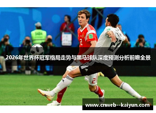 2026年世界杯冠军格局走势与黑马球队深度预测分析前瞻全景