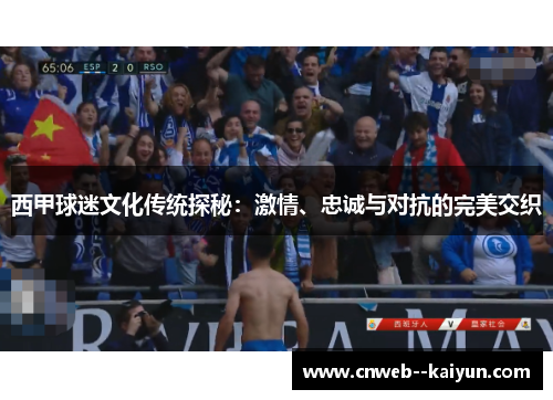 西甲球迷文化传统探秘：激情、忠诚与对抗的完美交织