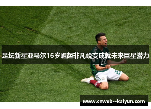 足坛新星亚马尔16岁崛起非凡蜕变成就未来巨星潜力
