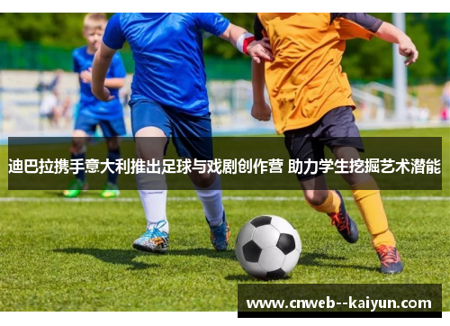 迪巴拉携手意大利推出足球与戏剧创作营 助力学生挖掘艺术潜能