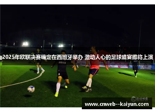 2025年欧联决赛确定在西班牙举办 激动人心的足球盛宴即将上演