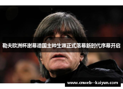 勒夫欧洲杯谢幕德国主帅生涯正式落幕新时代序幕开启