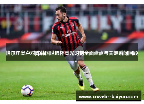 恰尔汗奥卢对阵韩国世俱杯高光时刻全面盘点与关键瞬间回顾