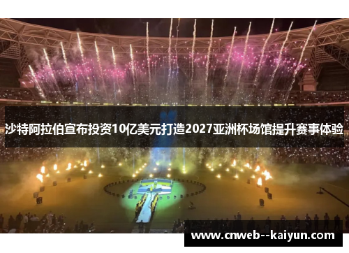 沙特阿拉伯宣布投资10亿美元打造2027亚洲杯场馆提升赛事体验