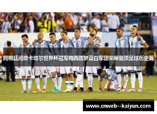 阿根廷问鼎卡塔尔世界杯冠军梅西圆梦蓝白军团荣耀登顶足球历史篇