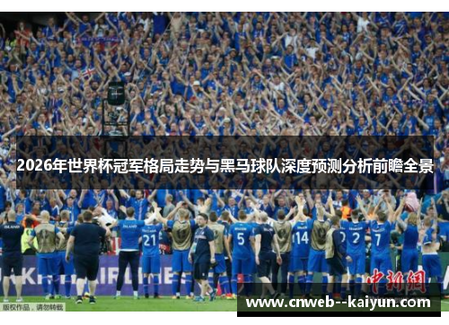 2026年世界杯冠军格局走势与黑马球队深度预测分析前瞻全景