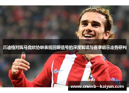 吕迪格对阵马竞欧协联表现回暖信号的深度解读与赛季启示走势研判