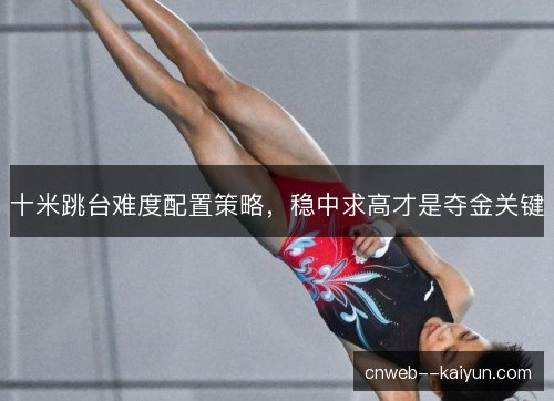 十米跳台难度配置策略,稳中求高才是夺金关键 十米跳台难度配置策略,稳中求高才是夺金关键